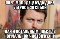 поел молодец! будь добр уберись за собой дай и остальным поесть в нормальной чистой кухне..