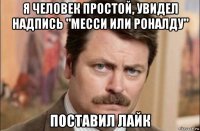 я человек простой, увидел надпись "месси или роналду" поставил лайк