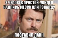 я человек простой, увидел надпись месси или роналду поставил лайк