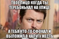 твое лицо когда ты теребонькал на улице а тебя кто-то сфокал и выложил в калугу жесть