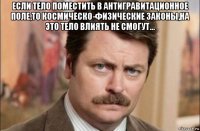 если тело поместить в антигравитационное поле,то космическо-физические законы,на это тело влиять не смогут... 