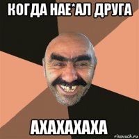 когда нае*ал друга ахахахаха