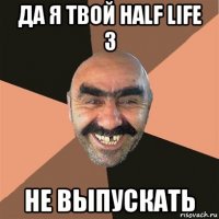 да я твой half life 3 не выпускать