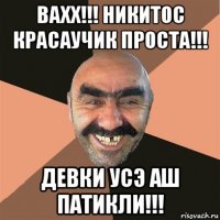 вахх!!! никитос красаучик проста!!! девки усэ аш патикли!!!