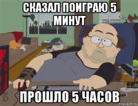 сказал поиграю 5 минут прошло 5 часов