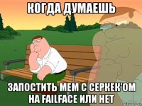 когда думаешь запостить мем с серкек'ом на failface или нет