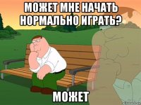 может мне начать нормально играть? может