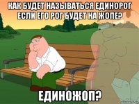 как будет называться единорог если его рог будет на жопе? единожоп?