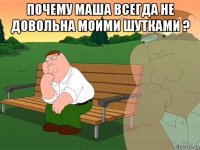 почему маша всегда не довольна моими шутками ? 