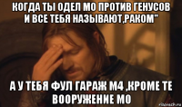 когда ты одел м0 против генусов и все тебя называют,раком" а у тебя фул гараж м4 ,кроме те вооружение м0