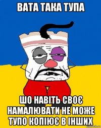 вата така тупа шо навіть своє намалювати не може тупо копіює в інших