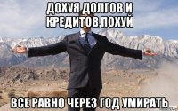 дохуя долгов и кредитов,похуй все равно через год умирать