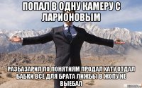 попал в одну камеру с ларионовым разбазарил по понятиям продал хату отдал бабки всё для брата лижбы в жопу не выебал