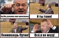 Вы!Вы должны мне миллионы! И ты тоже! Понимаешь Путин! Всё,я не могу!