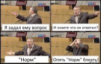 Я задал ему вопрос И знаете что он ответил? "Норм" Опять "Норм" блеать!