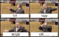 ТУТ ТАМ ВЕЗДЕ ОЙ.......