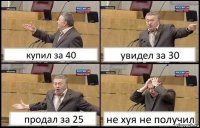 купил за 40 увидел за 30 продал за 25 не хуя не получил