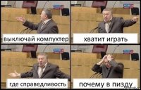 выключай компухтер хватит играть где справедливость почему в пизду