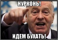 нурконь! идем бухать!