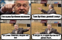 Эти сына Артёмом назвали Там Артёма домой зовут Тут у них Тёмочка, модно же, ёпт А когда-то, я один Артём на 4 двора был...