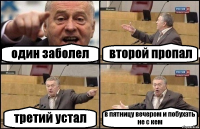 один заболел второй пропал третий устал в пятницу вечером и побухать не с кем