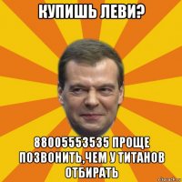 купишь леви? 88005553535 проще позвонить,чем у титанов отбирать