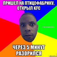 пришел на птицефабрику, открыл kfc через 5 минут разорился