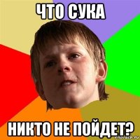 что сука никто не пойдет?