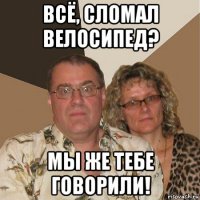 всё, сломал велосипед? мы же тебе говорили!