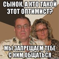 сынок, а кто такой этот оптимист? мы запрещаем тебе с ним общаться