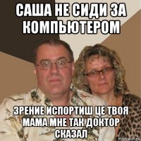 саша не сиди за компьютером зрение испортиш це твоя мама мне так доктор сказал