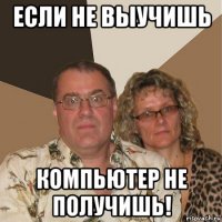 если не выучишь компьютер не получишь!