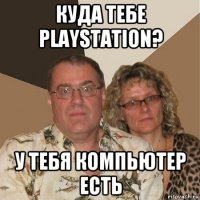 куда тебе playstation? у тебя компьютер есть