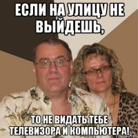 если на улицу не выйдешь, то не видать тебе телевизора и компьютера!