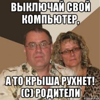 выключай свой компьютер, а то крыша рухнет! (с) родители