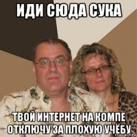 иди сюда сука твой интернет на компе отключу за плохую учёбу