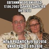 евгений игоревич род. 17.06.2002 даня родился 8 окт 2011 илья родился 19.04.2014 вика род. 13.09.2010