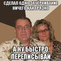 сделал одно зачёркивание ничего как грязно а ну быстро переписывай