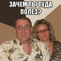 зачем ты туда полез? 