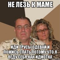 не лезь к маме иди трусы одевай и ложись спать потому что я веду себя как идиотка