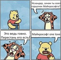 Искандер, зачем ты взял горшочек Майкрософта? Это ведь говно. Перестань его есть! Майкрософт one love