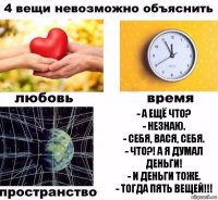 - А ещё что?
- Незнаю.
- Себя, Вася, себя.
- Что?! А я думал Деньги!
- И деньги тоже.
- Тогда пять вещей!!!