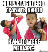 хочу стабильно грабить буков ну и что тебе мешает?