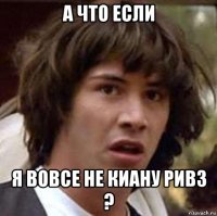 а что если я вовсе не киану ривз ?