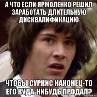 а что если ярмоленко решил заработать длительную дисквалификацию чтобы суркис наконец-то его куда-нибудь продал?