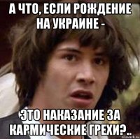 а что, если рождение на украине - это наказание за кармические грехи?..