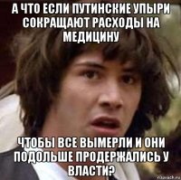 а что если путинские упыри сокращают расходы на медицину чтобы все вымерли и они подольше продержались у власти?