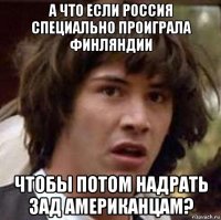 а что если россия специально проиграла финляндии чтобы потом надрать зад американцам?