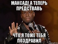 максад! а теперь предствавь что я тоже тебя поздравил