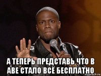  а теперь представь что в аве стало всё бесплатно